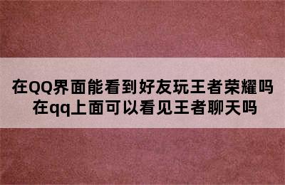 在QQ界面能看到好友玩王者荣耀吗 在qq上面可以看见王者聊天吗